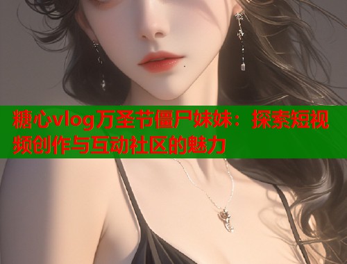 糖心vlog萬(wàn)圣節(jié)僵尸妹妹：探索短視頻創(chuàng)作與互動(dòng)社區(qū)的魅力