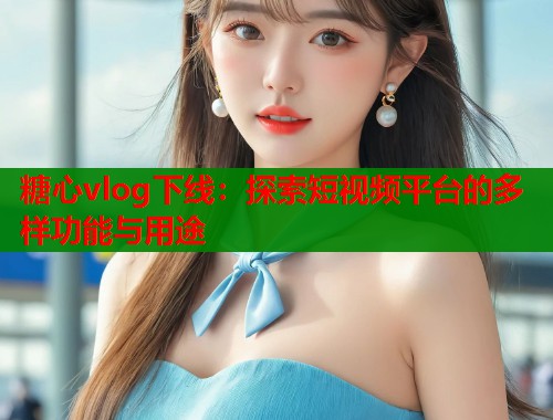 糖心vlog下線：探索短視頻平臺的多樣功能與用途