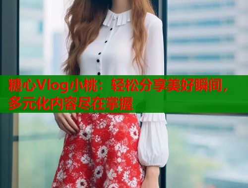 糖心Vlog小桃：輕松分享美好瞬間，多元化內(nèi)容盡在掌握