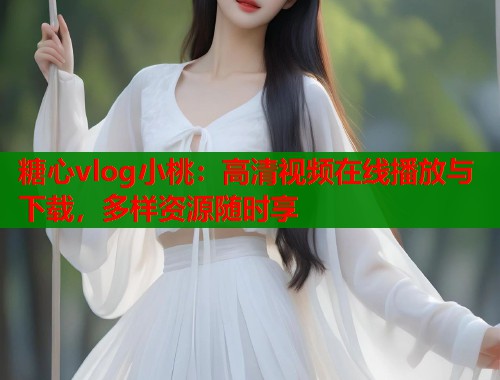 糖心vlog小桃：高清視頻在線播放與下載，多樣資源隨時享