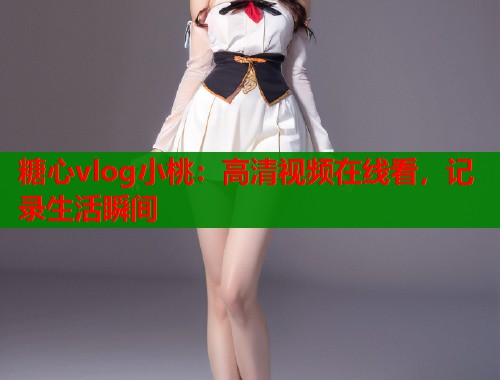 糖心vlog小桃：高清視頻在線看，記錄生活瞬間