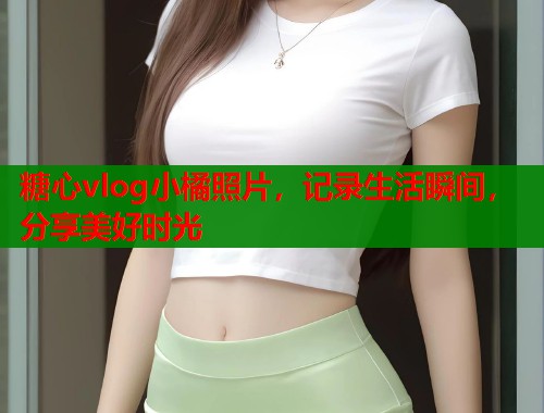 糖心vlog小橘照片，記錄生活瞬間，分享美好時光