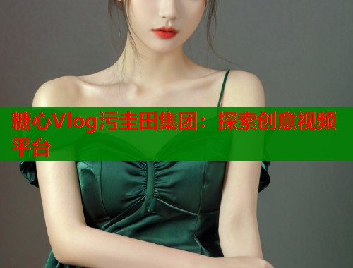 糖心Vlog污圭田集團(tuán)：探索創(chuàng)意視頻平臺(tái)