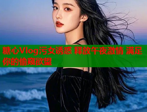 糖心Vlog污女誘惑 釋放午夜激情 滿足你的偷窺欲望