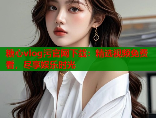 糖心vlog污官網(wǎng)下載：精選視頻免費(fèi)看，盡享娛樂時(shí)光