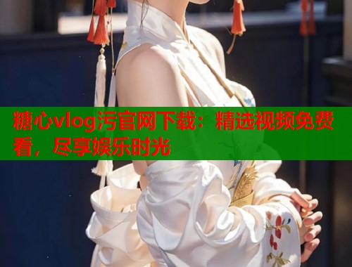 糖心vlog污官網(wǎng)下載：精選視頻免費(fèi)看，盡享娛樂時(shí)光
