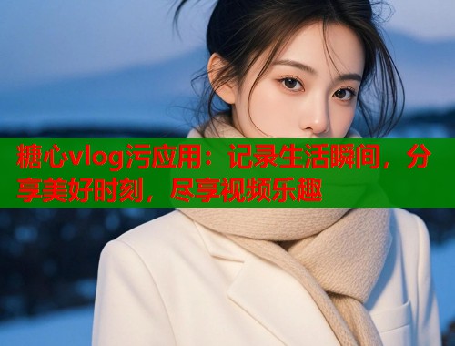 糖心vlog污應用：記錄生活瞬間，分享美好時刻，盡享視頻樂趣