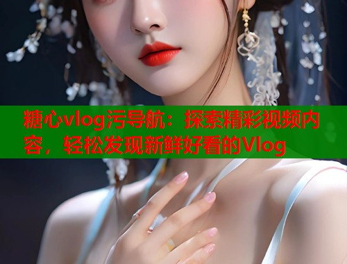 糖心vlog污導(dǎo)航：探索精彩視頻內(nèi)容，輕松發(fā)現(xiàn)新鮮好看的Vlog