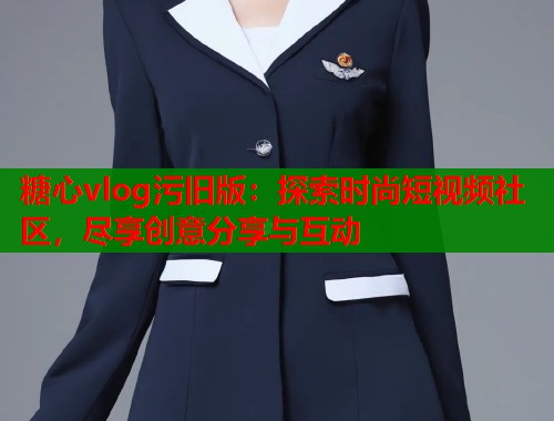 糖心vlog污舊版：探索時尚短視頻社區(qū)，盡享創(chuàng)意分享與互動