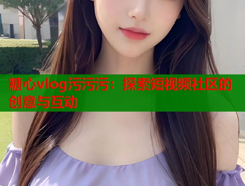 糖心vlog污污污：探索短視頻社區(qū)的創(chuàng)意與互動