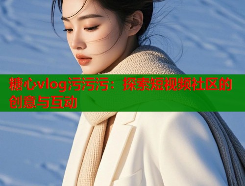 糖心vlog污污污：探索短視頻社區(qū)的創(chuàng)意與互動