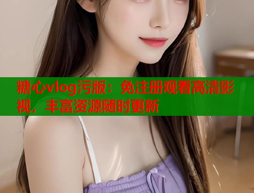 糖心vlog污版：免注冊(cè)觀(guān)看高清影視，豐富資源隨時(shí)更新