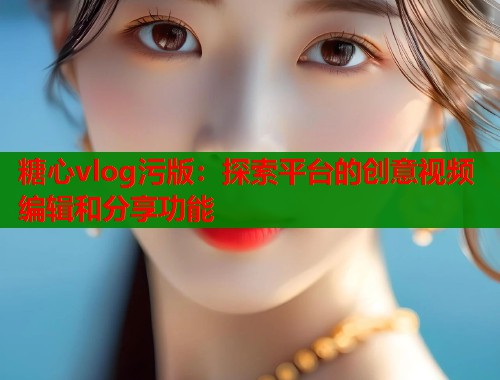糖心vlog污版：探索平臺的創(chuàng)意視頻編輯和分享功能
