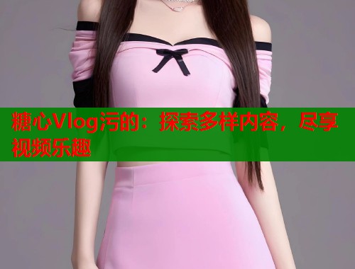 糖心Vlog污的：探索多樣內(nèi)容，盡享視頻樂趣