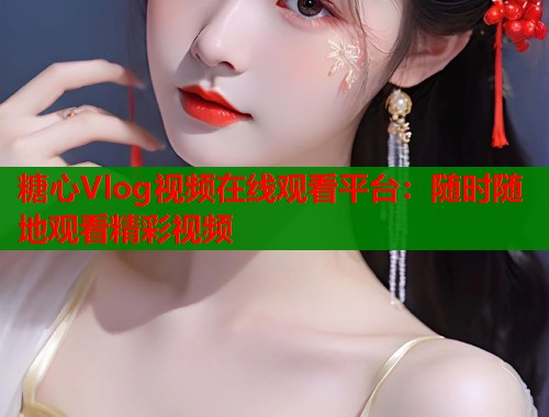 糖心Vlog視頻在線觀看平臺(tái)：隨時(shí)隨地觀看精彩視頻