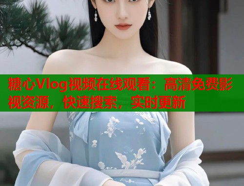 糖心Vlog視頻在線觀看：高清免費(fèi)影視資源，快速搜索，實(shí)時(shí)更新