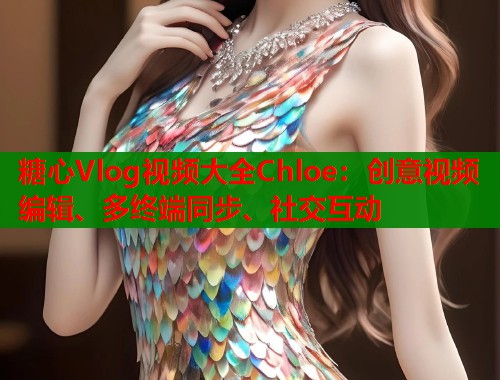 糖心Vlog視頻大全Chloe：創(chuàng)意視頻編輯、多終端同步、社交互動(dòng)