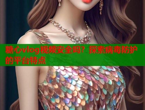 糖心vlog視頻安全嗎？探索病毒防護(hù)的平臺特點(diǎn)