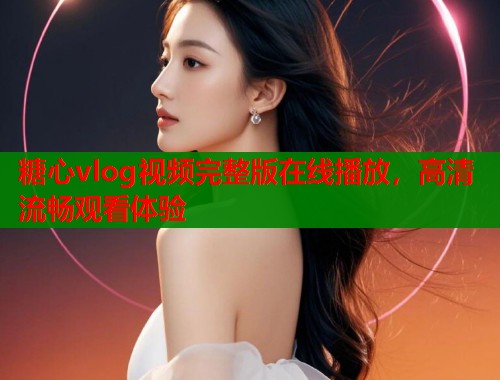 糖心vlog視頻完整版在線播放，高清流暢觀看體驗