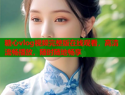 糖心vlog視頻完整版在線觀看，高清流暢播放，隨時隨地暢享