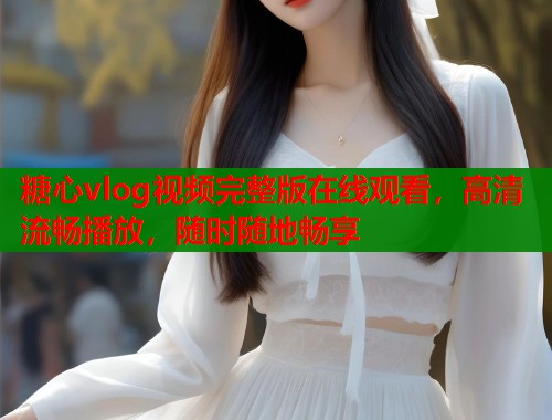 糖心vlog視頻完整版在線觀看，高清流暢播放，隨時隨地暢享