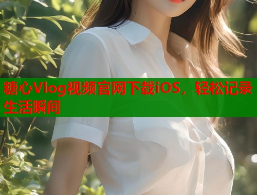 糖心Vlog視頻官網(wǎng)下載iOS，輕松記錄生活瞬間