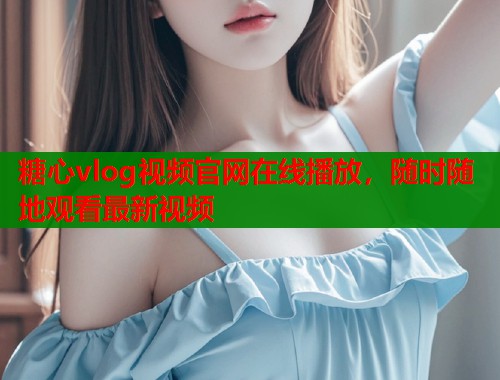 糖心vlog視頻官網(wǎng)在線播放，隨時隨地觀看最新視頻