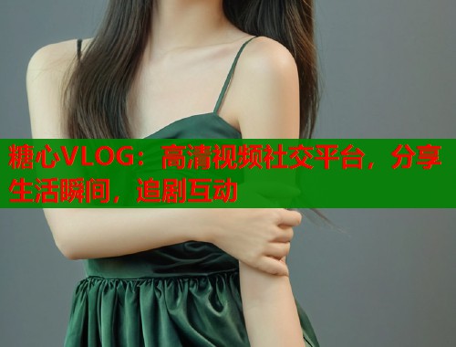 糖心VLOG：高清視頻社交平臺(tái)，分享生活瞬間，追劇互動(dòng)