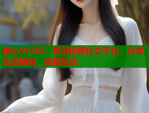 糖心VLOG：高清視頻社交平臺(tái)，分享生活瞬間，追劇互動(dòng)