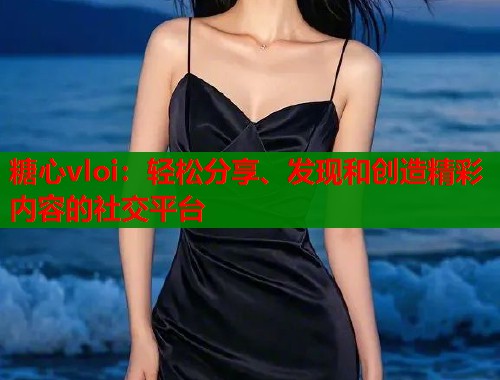 糖心vloi：輕松分享、發(fā)現(xiàn)和創(chuàng)造精彩內(nèi)容的社交平臺(tái)