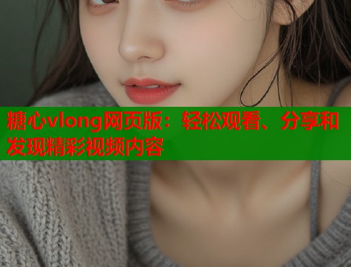 糖心vlong網(wǎng)頁版：輕松觀看、分享和發(fā)現(xiàn)精彩視頻內(nèi)容