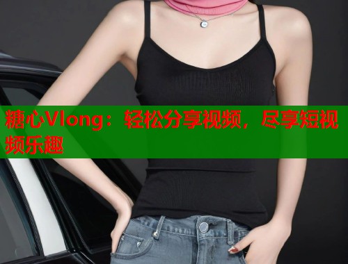 糖心Vlong：輕松分享視頻，盡享短視頻樂趣