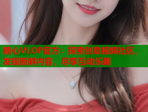 糖心VLOP官方：探索創(chuàng)意視頻社區(qū)，發(fā)現(xiàn)新鮮內(nèi)容，盡享互動(dòng)樂趣