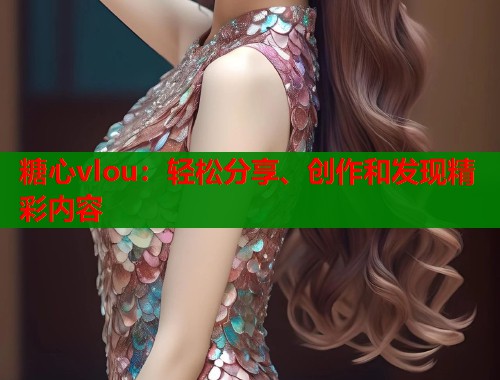 糖心vlou：輕松分享、創(chuàng)作和發(fā)現(xiàn)精彩內(nèi)容