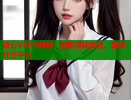糖心VLPG草莓：甜蜜游戲體驗(yàn)，趣味社交平臺