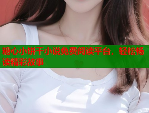 糖心小餅干小說免費閱讀平臺，輕松暢讀精彩故事
