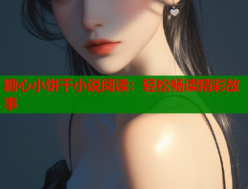 糖心小餅干小說閱讀：輕松暢讀精彩故事