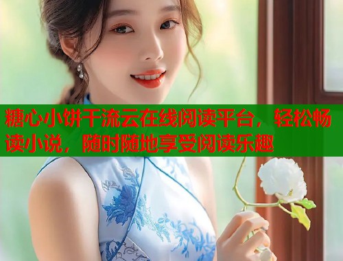 糖心小餅干流云在線閱讀平臺，輕松暢讀小說，隨時隨地享受閱讀樂趣