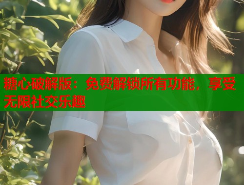 糖心破解版：免費解鎖所有功能，享受無限社交樂趣