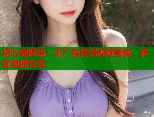 糖心破解版：無(wú)廣告高清視頻播放，多區(qū)直播專享