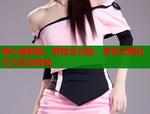 糖心破解版：解鎖全功能，享受無限社交與互動(dòng)體驗(yàn)