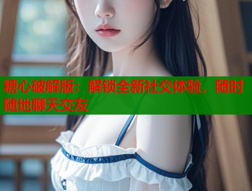糖心破解版：解鎖全新社交體驗(yàn)，隨時(shí)隨地聊天交友