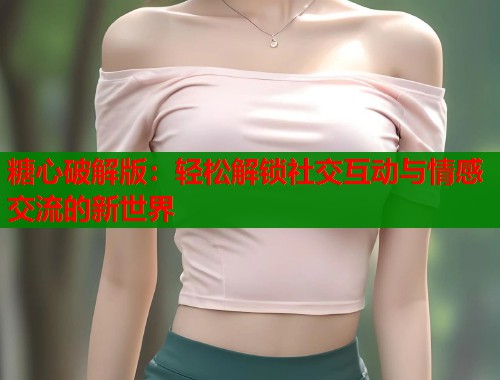 糖心破解版：輕松解鎖社交互動(dòng)與情感交流的新世界