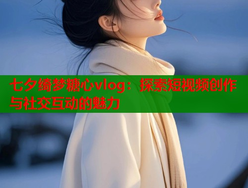 七夕綺夢(mèng)糖心vlog：探索短視頻創(chuàng)作與社交互動(dòng)的魅力