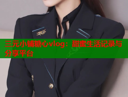 三元小鋪糖心vlog：甜蜜生活記錄與分享平臺