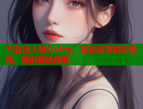 下載成人糖心vlog，輕松獲取精彩視頻，隨時(shí)隨地觀看