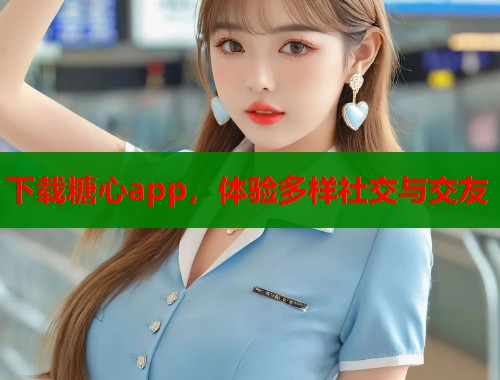 下載糖心app，體驗(yàn)多樣社交與交友