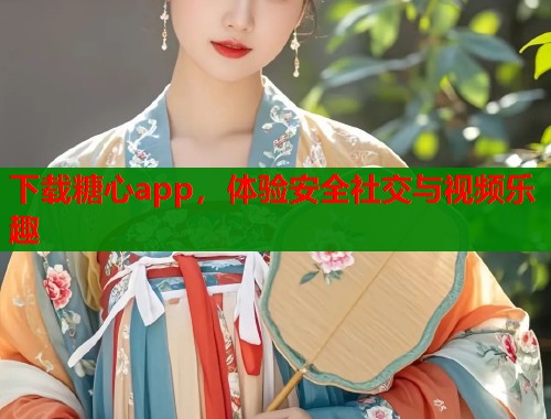下載糖心app，體驗(yàn)安全社交與視頻樂(lè)趣