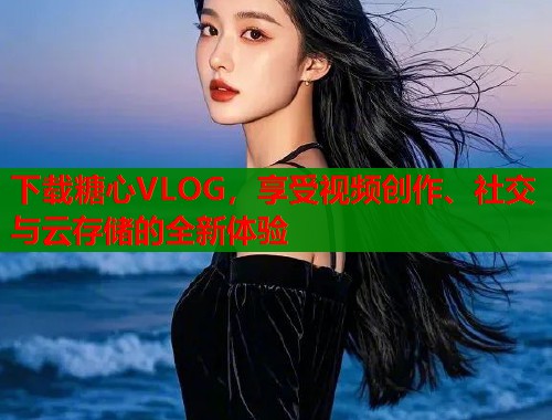 下載糖心VLOG，享受視頻創(chuàng)作、社交與云存儲(chǔ)的全新體驗(yàn)