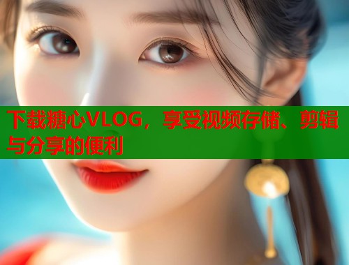 下載糖心VLOG，享受視頻存儲、剪輯與分享的便利